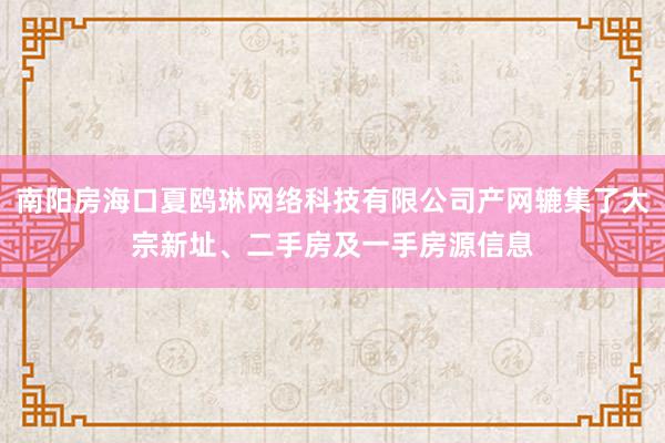 南阳房海口夏鸥琳网络科技有限公司产网辘集了大宗新址、二手房及一手房源信息