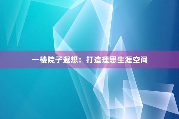 一楼院子遐想：打造理思生涯空间