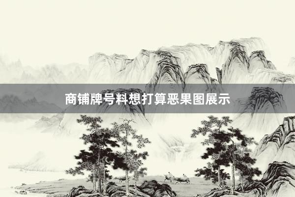 商铺牌号料想打算恶果图展示