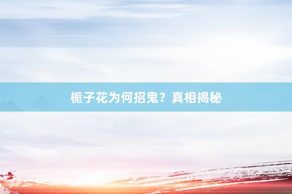 栀子花为何招鬼?真相揭秘