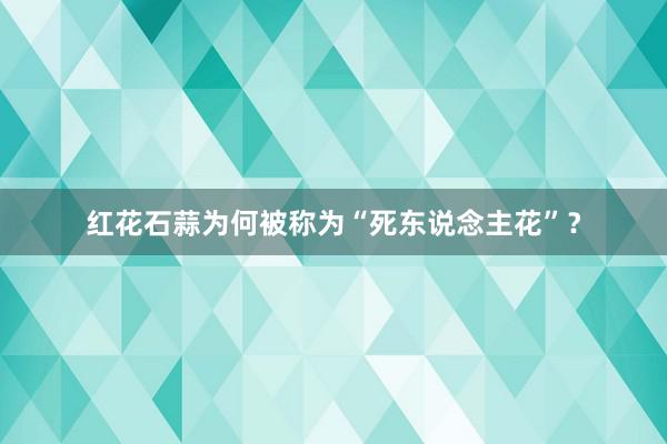 红花石蒜为何被称为“死东说念主花”？
