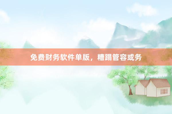 免费财务软件单版，糟蹋管容或务